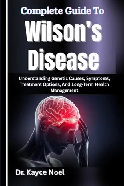 Complete Guide To Wilson's Disease: Understanding Genetic Causes, Symptoms, Treatment Options, And Long-Term Health Management by Kayce Noel