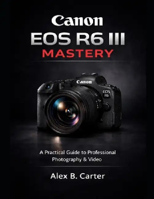 Canon EOS R6 III Mastery: A Practical Guide to Professional Photography & Video by Alex B. Carter