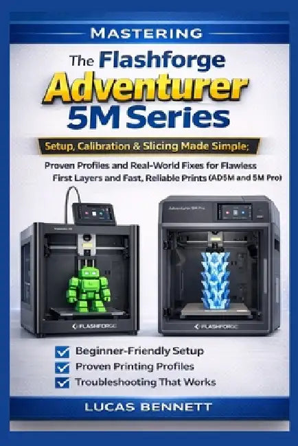 Mastering The Flashforge Adventurer 5M Series: Setup, Calibration & Slicing Made Simple; Proven Profiles and Real-World Fixes for Flawless First Layer by Noah Sterling