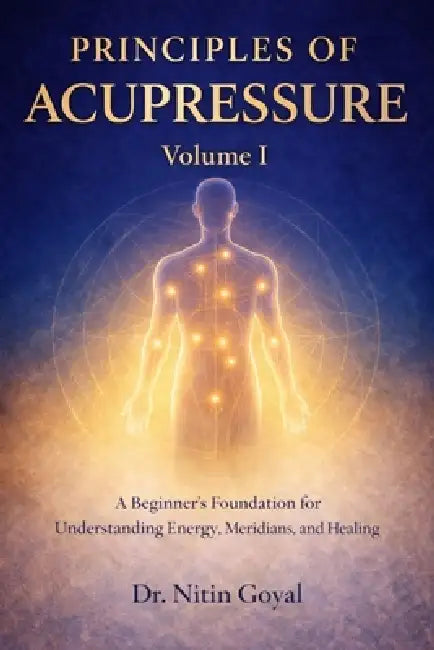 Principles of Acupressure: A Beginner's Foundation for Understanding Energy, Meridians and Healing by Nitin Goyal