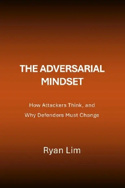 The Adversarial Mindset: How Attackers Think, and Why Defenders Must Change by Ryan Lim