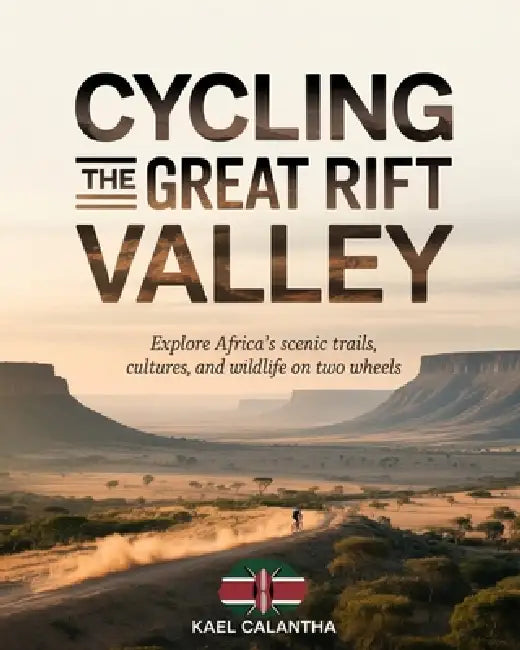 Cycling the Great Rift Valley: Explore Africa's Scenic Trails, Cultures, and Wildlife on Two Wheels by Kael Calantha
