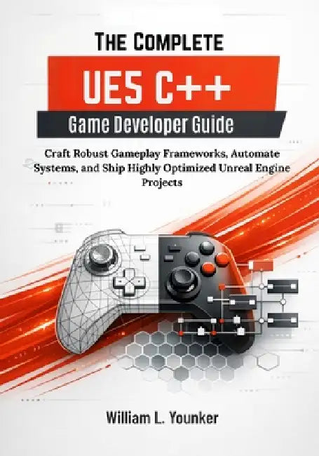 The Complete UE5 C++ Game Developer Guide: Craft Robust Gameplay Frameworks, Automate Systems, and Ship Highly Optimized Unreal Engine Projects by William L. Younker