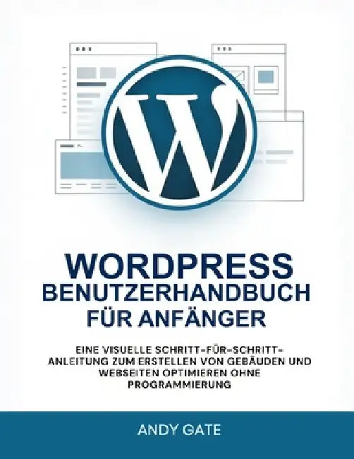Wordpress Benutzerhandbuch Für Anfänger: Eine visuelle Schritt-für-Schritt-Anleitung zum Erstellen von Gebäuden und Webseiten optimieren ohne Programm by Andy Gate
