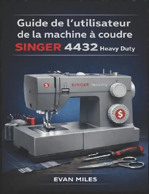 Guide de l'utilisateur de la machine à coudre SINGER 4432 Heavy Duty: Votre manuel de référence pour l'installation, l'utilisation et la réparation by Evan Miles