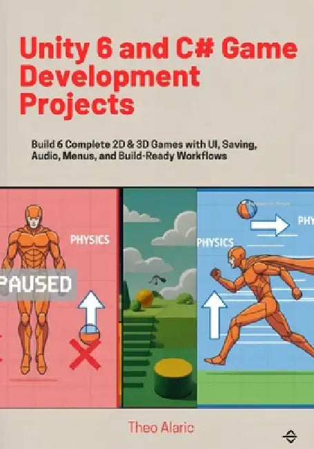 Unity 6 and C# Game Development Projects: Build 6 Complete 2D & 3D Games with UI, Saving, Audio, Menus, and Build-Ready Workflows by Theo Alaric
