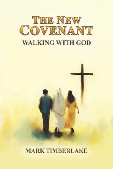 The New Covenant - Walking With God: A Christian Bible Study On Righteousness By Faith, Justification And Sanctification, The Ten Commandments, And A by Mark Timberlake