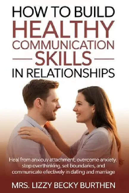 How to Build Healthy Communication Skills in Relationships: Heal from Anxious Attachment, Overcome Anxiety, Stop Overthinking, Set Boundaries, and Com by Lizzy Becky Burthen