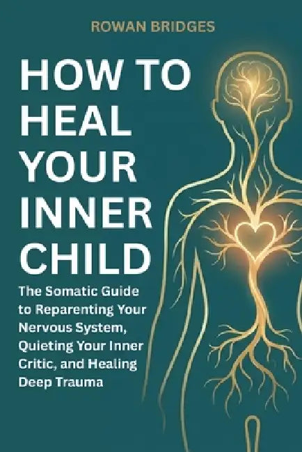 How to Heal Your Inner Child: The Somatic Guide to Reparenting Your Nervous System, Quieting Your Inner Critic, and Healing Deep Trauma by Rowan Bridges