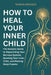 How to Heal Your Inner Child: The Somatic Guide to Reparenting Your Nervous System, Quieting Your Inner Critic, and Healing Deep Trauma by Rowan Bridges