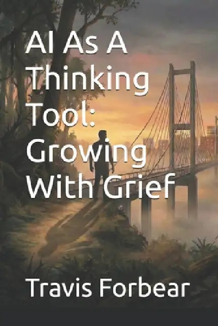AI As A Thinking Tool: Growing With Grief by Travis W. Forbear