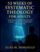 52 Weeks of Systematic Theology for Adults: Understand Christian Doctrine Clearly and Build a Confident, Biblical Faith by Elias M. Norfield