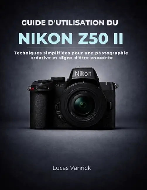 Guide d'Utilisation Du Nikon Z50 II: Techniques simplifiées pour une photographie créative et digne d'être encadrée by Lucas Vanrick, Lucas Vanrick
