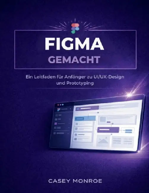 Figma Gemacht: Ein Leitfaden für Anfänger zu UI/UX-Design und Prototyping by Casey Monroe
