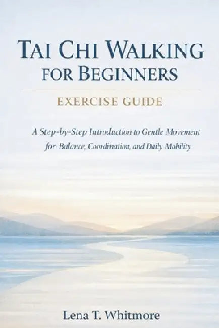 Tai Chi Walking For Beginners Exercise Guide: A Step-by-Step Introduction to Gentle Movement for Balance, Coordination, and Daily Mobility by Lena T. Whitmore