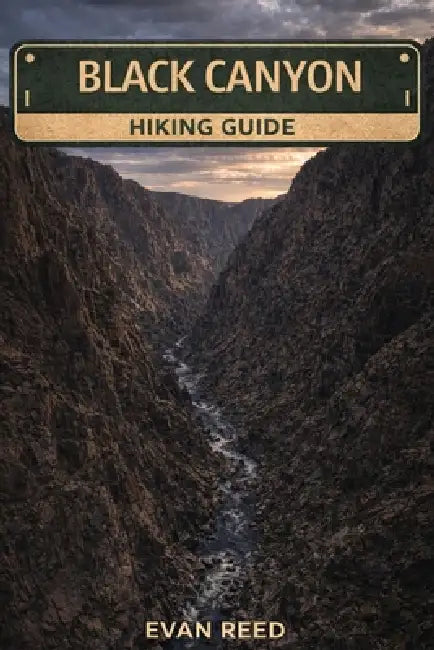 Black Canyon Hiking Guide: Trail Maps, Scenic Routes, Safety Tips, and Local Insights for Exploring the Canyon's Rugged Landscapes by Evan Reed