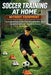 Soccer Training at Home Without Equipment: The Complete Step-by-Step Program to Build Skills, Speed, Strength & Confidence - Anywhere, Anytime by Christopher Lanes