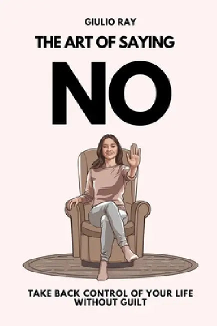 The Art of Saying No: Take back control of your life without guilt by Giulio Ray