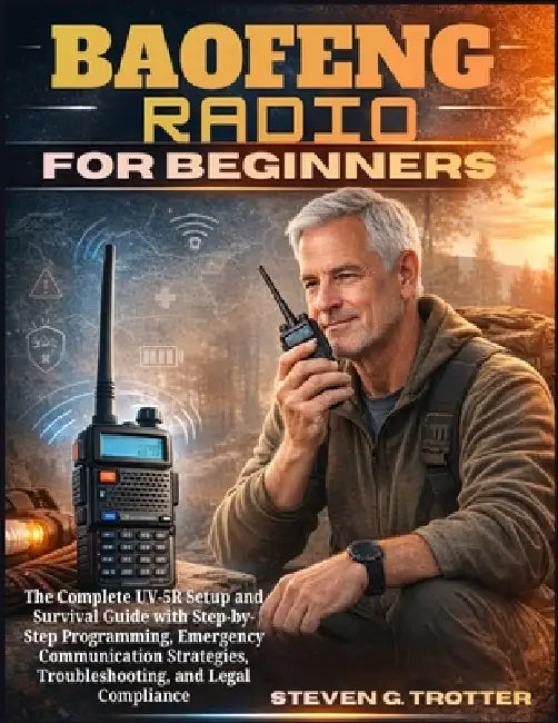 Baofeng Radio For Beginners: The Complete UV-5R Setup and Survival Guide with Step-by-Step Programming, Emergency Communication Strategies, Troublesho by Steven G. Trotter