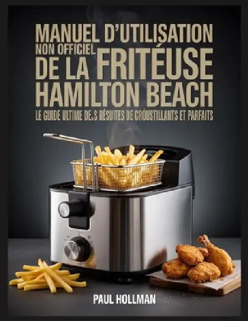 Manuel d'utilisation non officiel de la friteuse Hamilton Beach: Le guide ultime pour des résultats de friture croustillants et parfaits by Paul Hollman