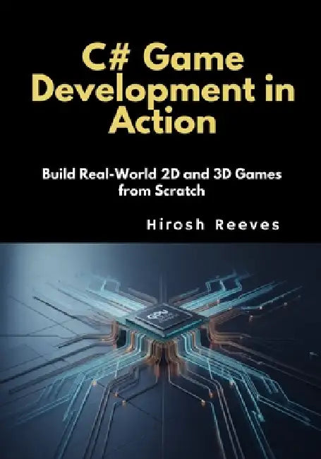 C# Game Development in Action: Build Real-World 2D and 3D Games from Scratch by Hirosh Reeves