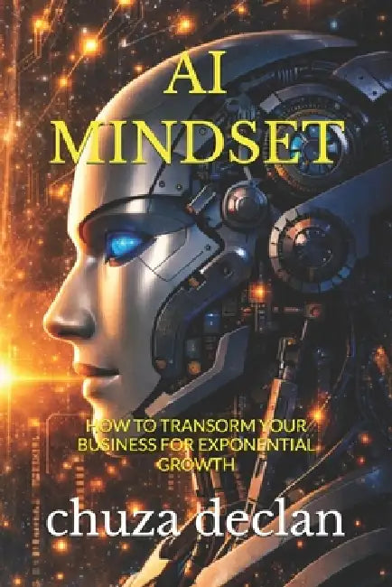 The AI Mindset: How to Transform Your Business for Exponential Growth by Chuza Declan