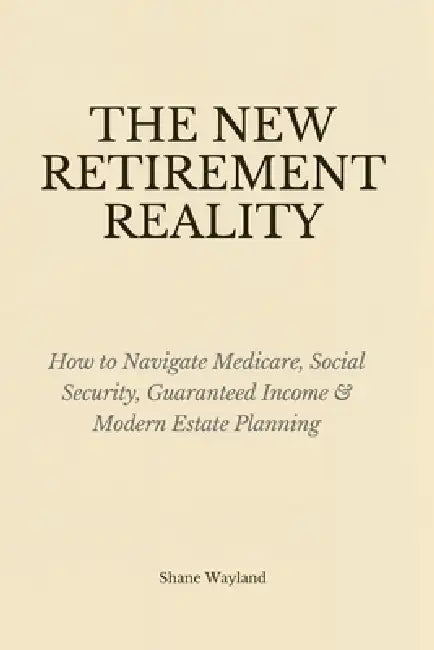 The New Retirement Reality: How to Navigate Medicare, Social Security, Guaranteed Income & Modern Estate Planning by Shane Wayland