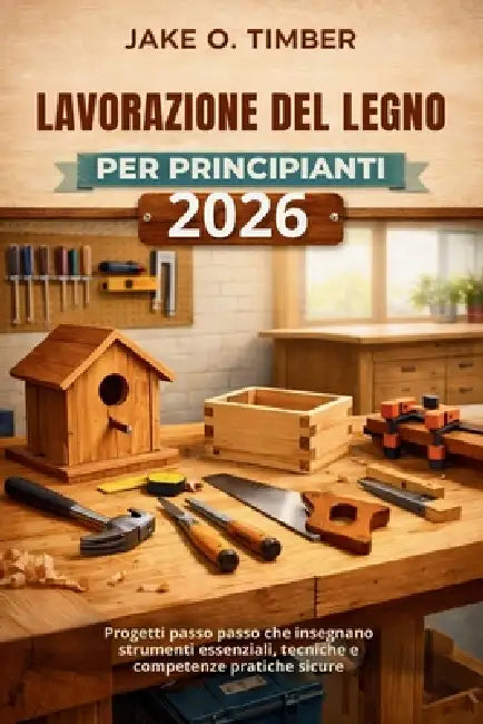 Lavorazione del legno per principianti 2026: Progetti passo passo che insegnano strumenti essenziali, tecniche e competenze pratiche sicure by Jake O. Timber
