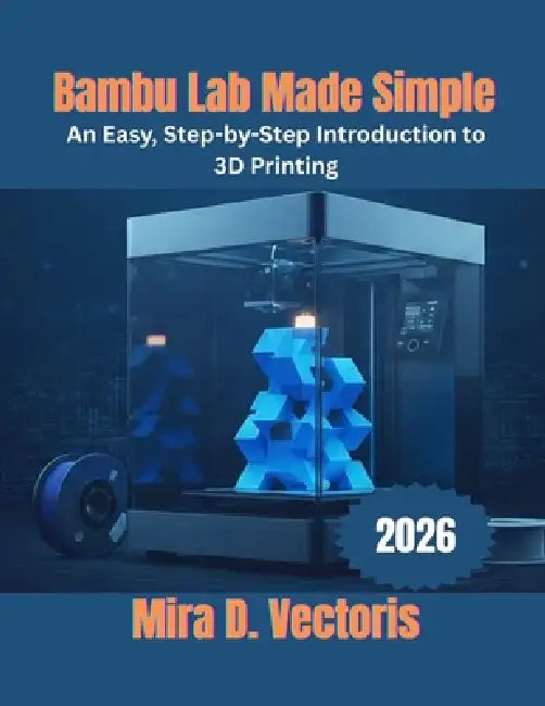 Bambu Lab Made Simple: An Easy, Step-by-Step Introduction to 3D Printing by Mira D. Vectoris