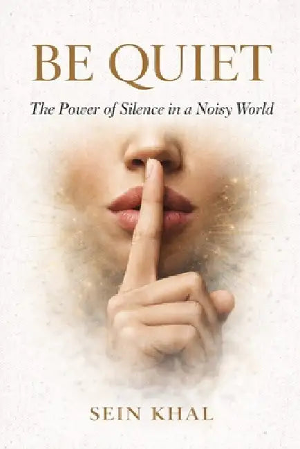 Be Quiet: The Power of Silence in a Noisy World by Sein Khal