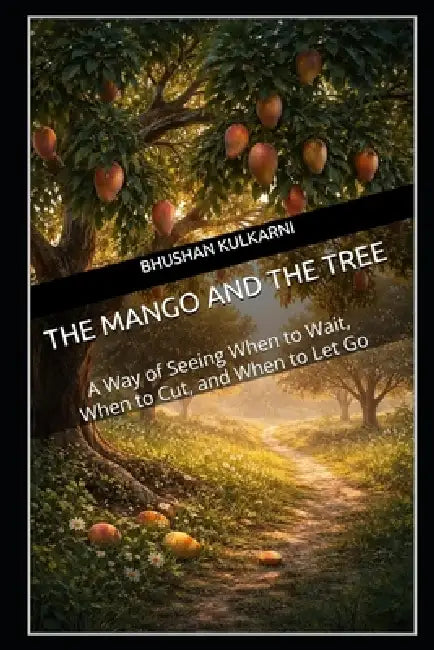 The Mango and the Tree: A Way of Seeing When to Wait, When to Cut, and When to Let Go by Bhushan Kulkarni
