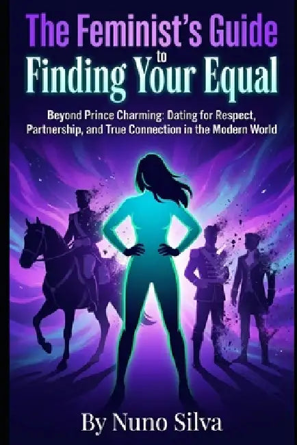 The Feminist's Guide to Finding Your Equal: Beyond Prince Charming: Dating for Respect, Partnership, and True Connection in the Modern World by Nuno Silva