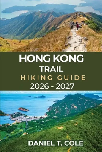 Hong Kong Trail Hiking Guide 2026 - 2027: A Complete Hiker's Guide to Exploring Hong Kong Island's Scenic Mountains, Forests, and Hidden Trails by Daniel T. Cole