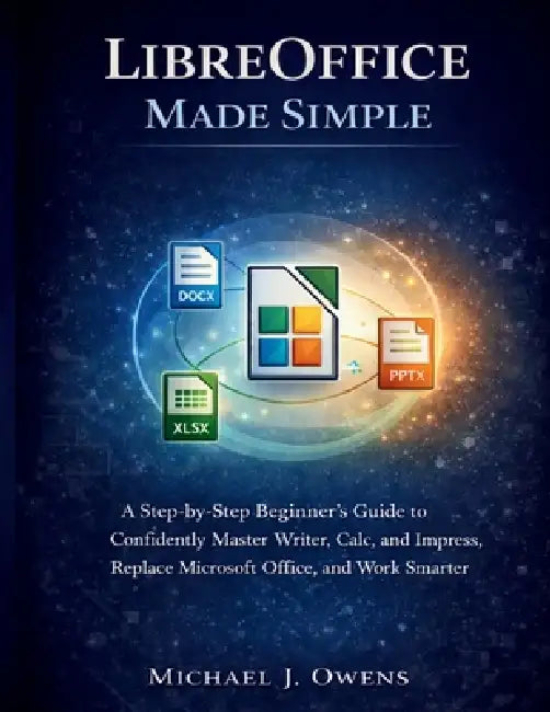 Libreoffice Made Simple: A Step-by-Step Beginner's Guide to Confidently Master Writer, Calc, and Impress, Replace Microsoft Office, and Work Smarter by Michael J. Owens