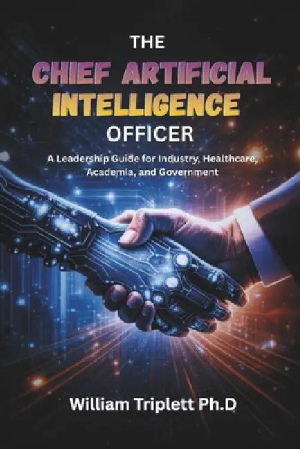 The Chief Artificial Intelligence Officer: A Leadership Guide for Industry, Healthcare, Academia, and Government by William Triplett