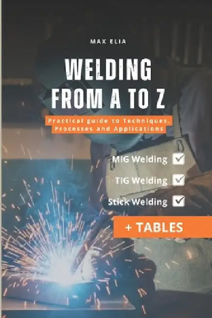 Welding from A to Z: A Practical Guide to Techniques, Processes, and Applications for Apprentice Welders: MIG, TIG, and Stick Welding Manual: Theory a by Max Elia