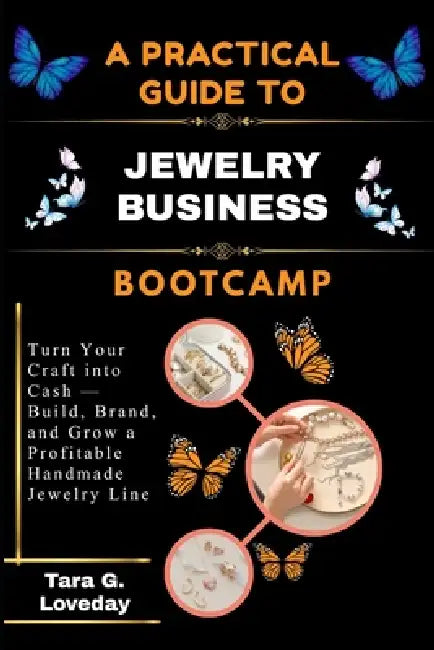A Pratical Guide to Jewelry Business Bootcamp: Turn Your Craft into Cash - Build, Brand, and Grow a Profitable Handmade Jewelry Line by Tara G. Loveday