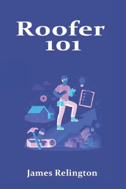 Roofer 101: How to Start, Stay Safe, and Build a Career on the Roof by James Relington