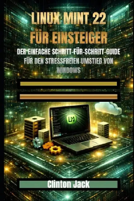 Linux Mint 22 Für Einsteiger: Der Einfache Schritt-Für-Schritt-Guide Für Den Stressfreien Umstieg Von Windows by Clinton Jack