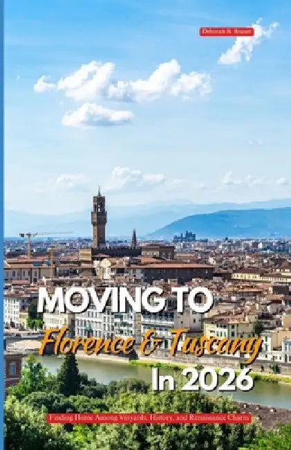 Moving to Florence and Tuscany in 2026: Finding Home Among Vineyards History, and Renaissance Charm by Deborah B. Bruner