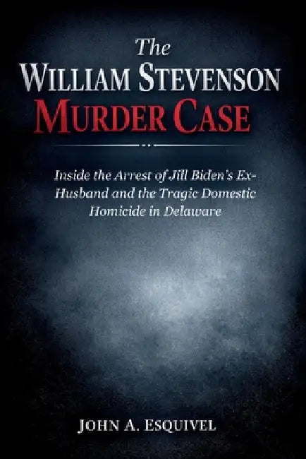 The William Stevenson Murder Case: Inside the Arrest of Jill Biden's Ex-Husband and the Tragic Domestic Homicide in Delaware by John A. Esquivel