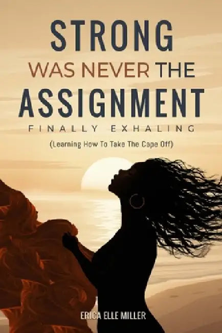 Strong Was Never the Assignment: Finally Exhaling -Learning to Take the Cape Off by Erica Elle Miller