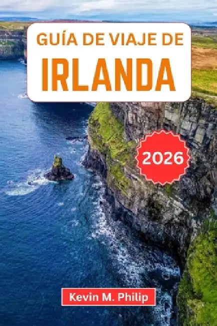 Guía de viaje de Irlanda 2026: Descubra Dublín, los acantilados de Moher, castillos históricos, la Ruta Costera del Atlántico y auténticas experiencia by Kevin M. Philip