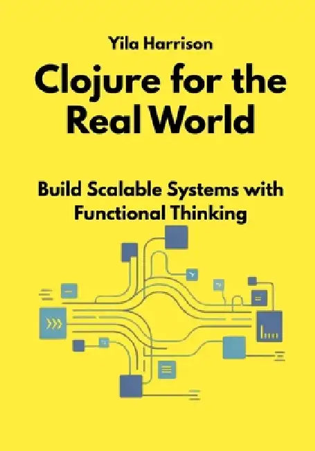 Clojure for the Real World: Build Scalable Systems with Functional Thinking by Yila Harrison