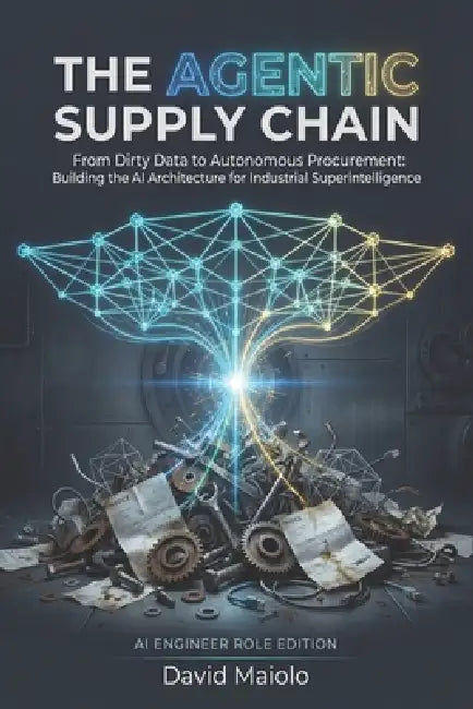 The Agentic Supply Chain: From Dirty Data to Autonomous Procurement: Building the AI Architecture for Industrial Superintelligence by David Maiolo