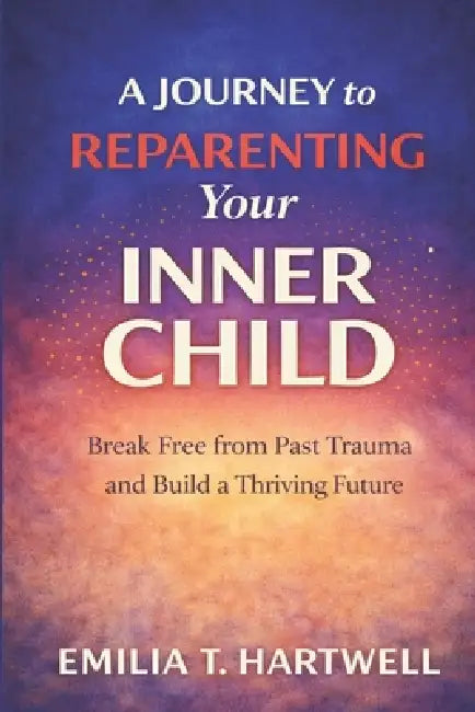 A Journey to Reparenting Your Inner Child: Break Free from Past Trauma and Build a Thriving Future by Emilia T. Hartwell
