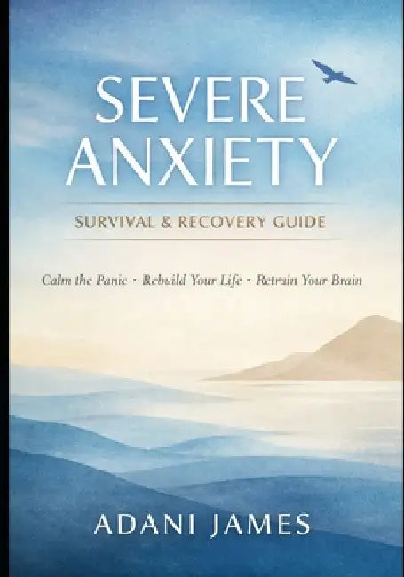 Severe Anxiety Survival & Recovery Guide: A Practical, Compassionate System for Regaining Control - With or Without Therapy or Medication by Adani James