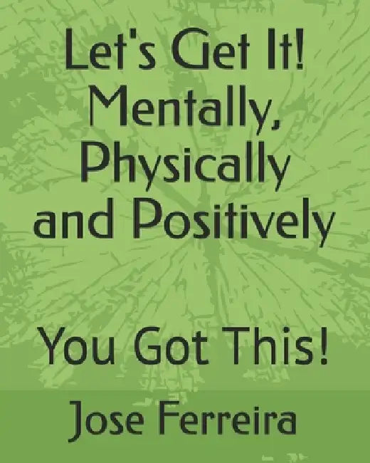 Let's Get It! Mentally, Physically and Positively: You Got This! by Jr. Ferreira Jose E.