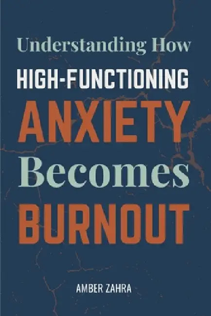 High-Functioning Anxiety and Burnout: Understanding How High-Functioning Anxiety Becomes Burnout by Amber Zahra