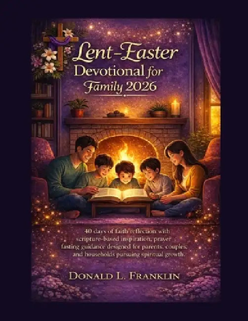 Lent-Easter Devotional for Family 2026: 40 days of faith reflection with scripture-based inspiration, prayer fasting guidance designed for parents, co by Donald L. Franklin
